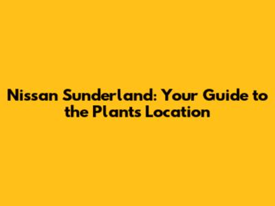 Nissan Sunderland: Your Guide to the Plant's Location