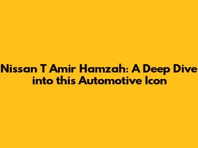 Nissan T Amir Hamzah: A Deep Dive into this Automotive Icon
