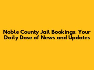 Noble County Jail Bookings: Your Daily Dose of News and Updates