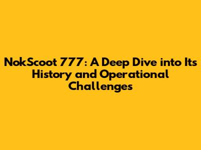 NokScoot 777: A Deep Dive into Its History and Operational Challenges