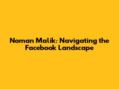 Noman Malik: Navigating the Facebook Landscape