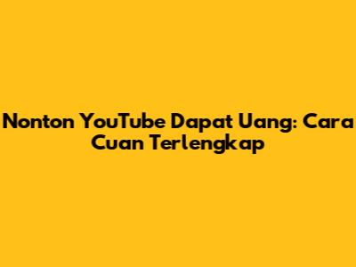 Nonton YouTube Dapat Uang: Cara Cuan Terlengkap