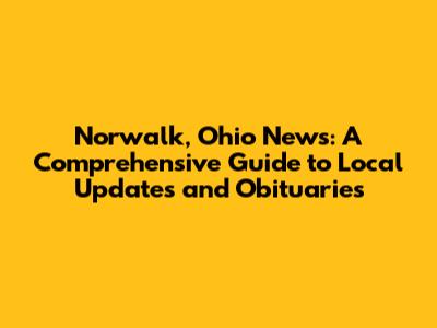 Norwalk, Ohio News: A Comprehensive Guide to Local Updates and Obituaries