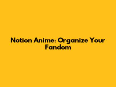 Notion Anime: Organize Your Fandom