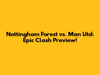 Nottingham Forest vs. Man Utd: Epic Clash Preview!