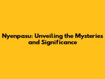 Nyenpasu: Unveiling the Mysteries and Significance