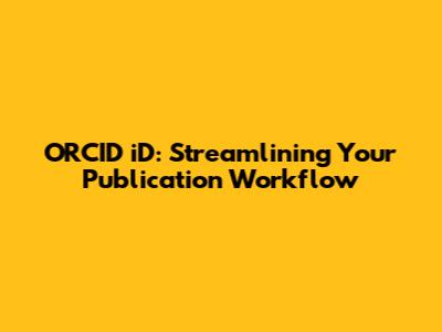 ORCID iD: Streamlining Your Publication Workflow