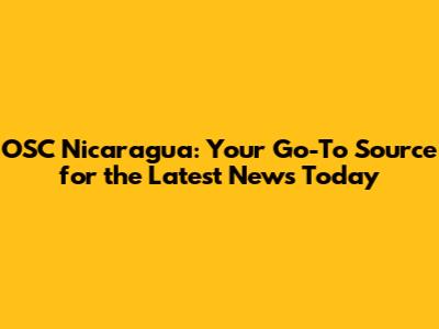 OSC Nicaragua: Your Go-To Source for the Latest News Today