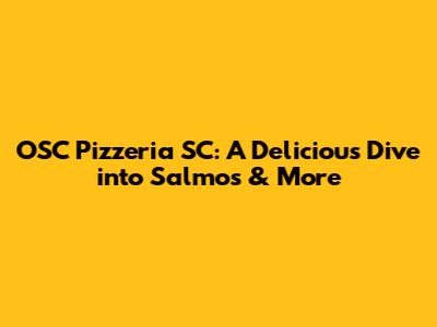 OSC Pizzeria SC: A Delicious Dive into Salmos & More