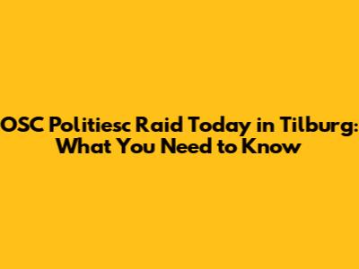 OSC Politiesc Raid Today in Tilburg: What You Need to Know