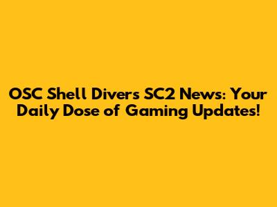OSC Shell Divers SC2 News: Your Daily Dose of Gaming Updates!