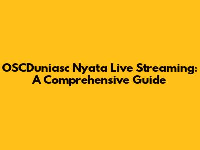 OSCDuniasc Nyata Live Streaming: A Comprehensive Guide