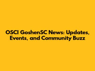 OSCI GoshenSC News: Updates, Events, and Community Buzz