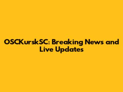 OSCKurskSC: Breaking News and Live Updates