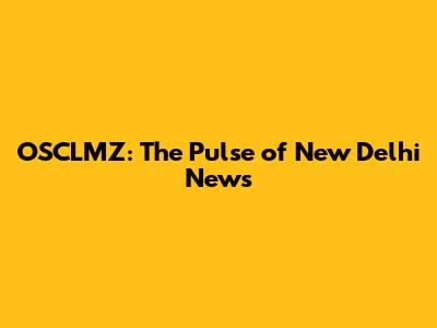 OSCLMZ: The Pulse of New Delhi News