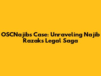 OSCNajib's Case: Unraveling Najib Razak's Legal Saga