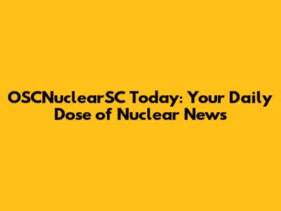 OSCNuclearSC Today: Your Daily Dose of Nuclear News