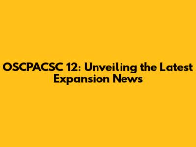 OSCPACSC 12: Unveiling the Latest Expansion News