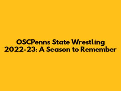 OSCPenns State Wrestling 2022-23: A Season to Remember