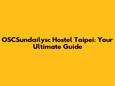 OSCSundailysc Hostel Taipei: Your Ultimate Guide