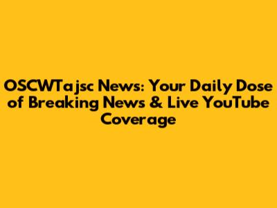 OSCWTajsc News: Your Daily Dose of Breaking News & Live YouTube Coverage