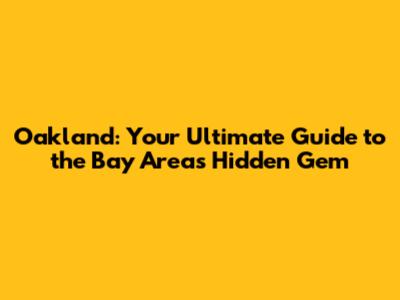 Oakland: Your Ultimate Guide to the Bay Area's Hidden Gem