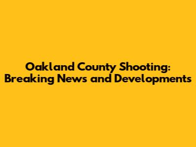 Oakland County Shooting: Breaking News and Developments