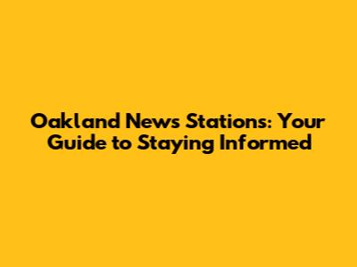 Oakland News Stations: Your Guide to Staying Informed
