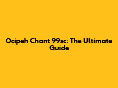 Ocipeh Chant 99sc: The Ultimate Guide