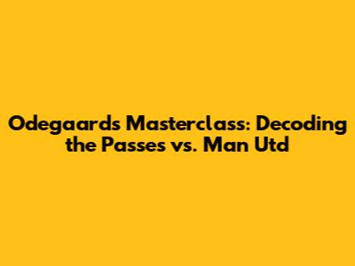 Odegaard's Masterclass: Decoding the Passes vs. Man Utd