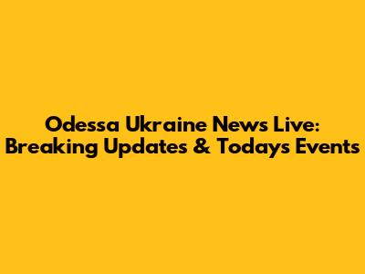 Odessa Ukraine News Live: Breaking Updates & Today's Events