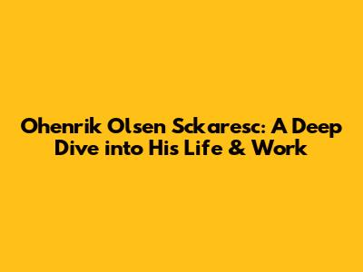 Ohenrik Olsen Sckaresc: A Deep Dive into His Life & Work