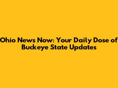 Ohio News Now: Your Daily Dose of Buckeye State Updates
