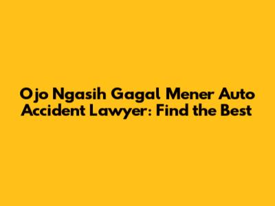 Ojo Ngasih Gagal Mener Auto Accident Lawyer: Find the Best