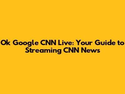 Ok Google CNN Live: Your Guide to Streaming CNN News