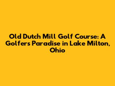 Old Dutch Mill Golf Course: A Golfer's Paradise in Lake Milton, Ohio