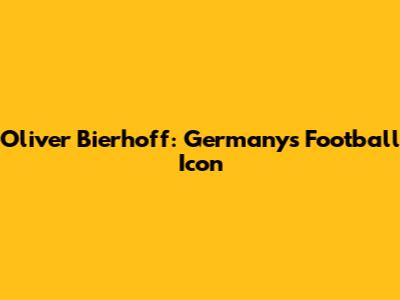 Oliver Bierhoff: Germany's Football Icon