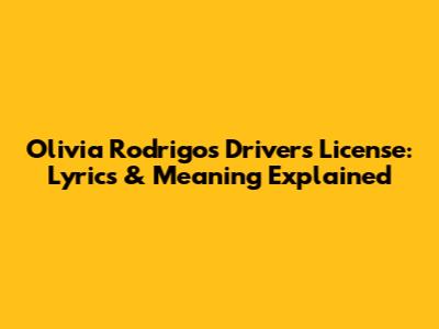 Olivia Rodrigo's "Drivers License": Lyrics & Meaning Explained