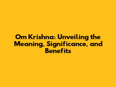 Om Krishna: Unveiling the Meaning, Significance, and Benefits