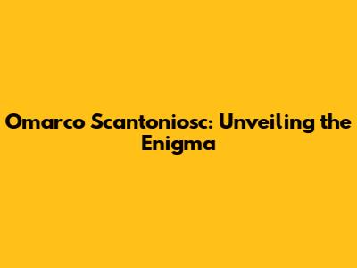 Omarco Scantoniosc: Unveiling the Enigma