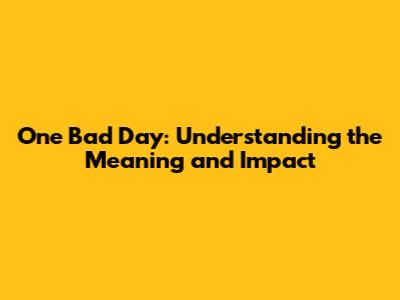 One Bad Day: Understanding the Meaning and Impact