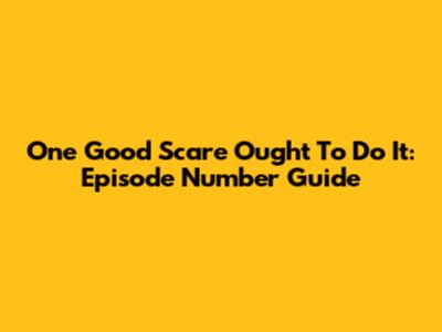 One Good Scare Ought To Do It: Episode Number Guide