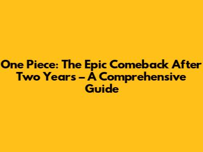 One Piece: The Epic Comeback After Two Years – A Comprehensive Guide