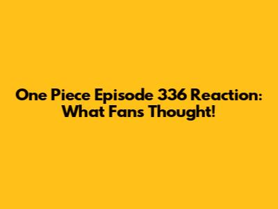 One Piece Episode 336 Reaction: What Fans Thought!