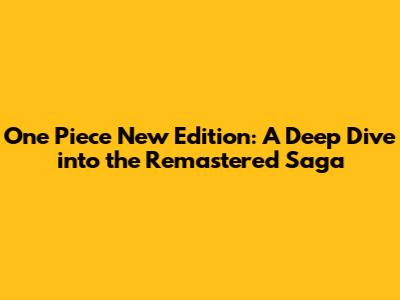 One Piece New Edition: A Deep Dive into the Remastered Saga