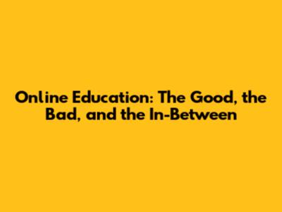 Online Education: The Good, the Bad, and the In-Between