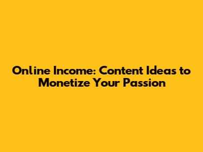 Online Income: Content Ideas to Monetize Your Passion