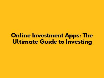 Online Investment Apps: The Ultimate Guide to Investing