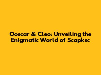 Ooscar & Cleo: Unveiling the Enigmatic World of Scapksc
