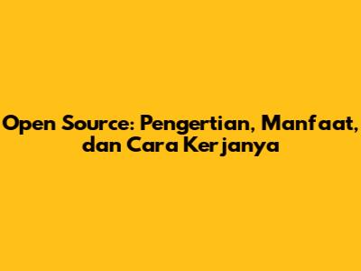 Open Source: Pengertian, Manfaat, dan Cara Kerjanya